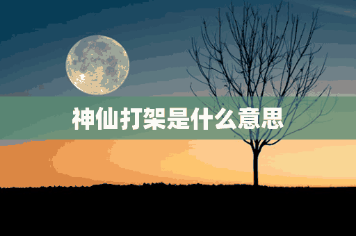 神仙打架是什么意思(梦到神仙打架是什么意思)